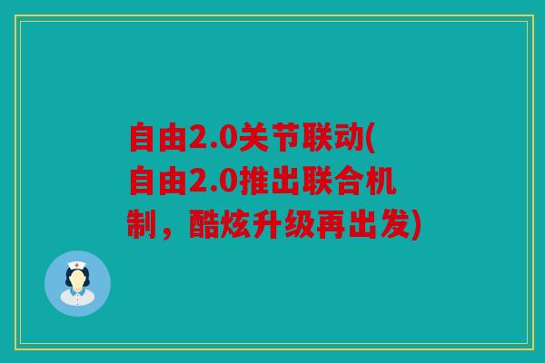 自由2.0关节联动(自由2.0推出联合机制，酷炫升级再出发)