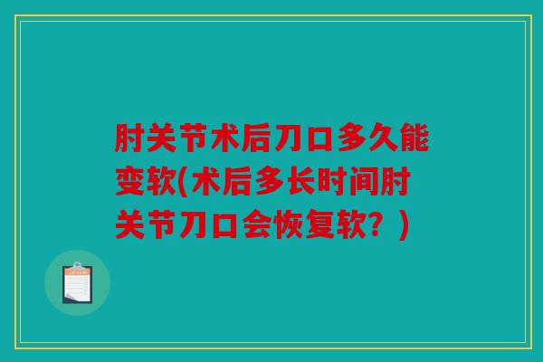 肘关节术后刀口多久能变软(术后多长时间肘关节刀口会恢复软？)