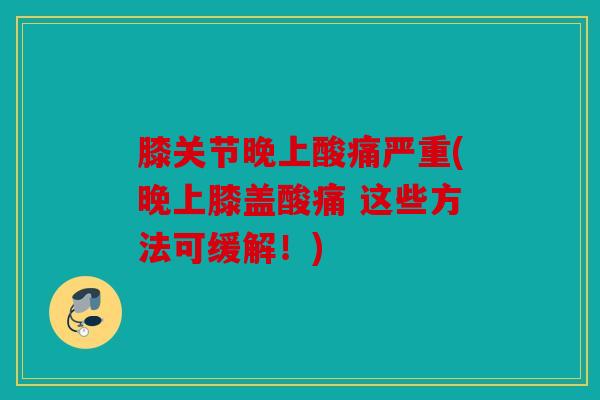 膝关节晚上酸痛严重(晚上膝盖酸痛 这些方法可缓解！)