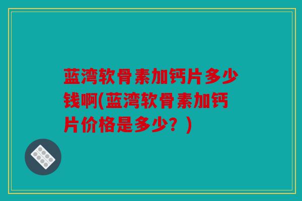 蓝湾软骨素加钙片多少钱啊(蓝湾软骨素加钙片价格是多少？)