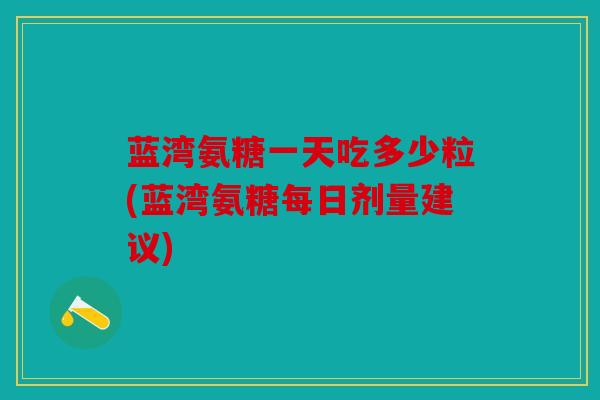 蓝湾氨糖一天吃多少粒(蓝湾氨糖每日剂量建议)