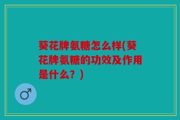 葵花牌氨糖怎么样(葵花牌氨糖的功效及作用是什么？)