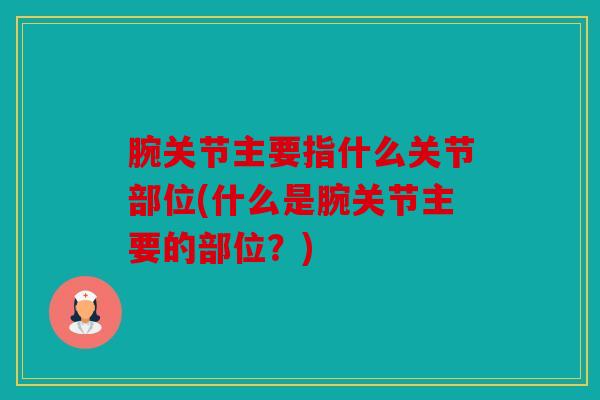 腕关节主要指什么关节部位(什么是腕关节主要的部位？)
