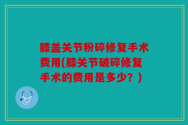 膝盖关节粉碎修复手术费用(膝关节破碎修复手术的费用是多少？)