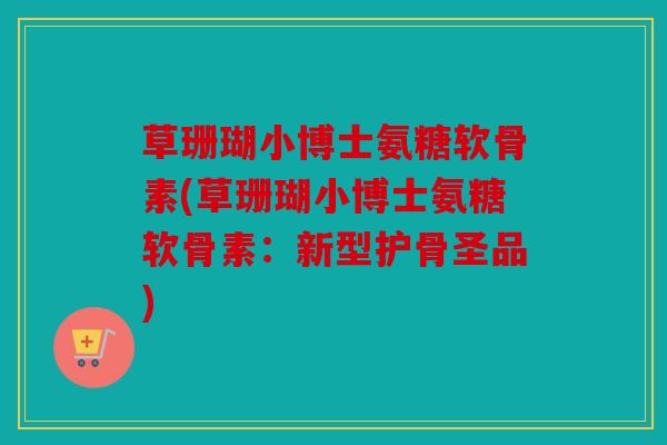 草珊瑚小博士氨糖软骨素(草珊瑚小博士氨糖软骨素：新型护骨圣品)