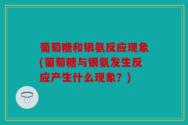 葡萄糖和银氨反应现象(葡萄糖与银氨发生反应产生什么现象？)