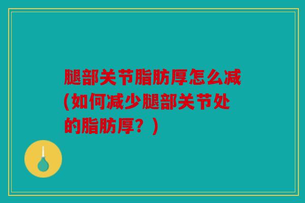 腿部关节脂肪厚怎么减(如何减少腿部关节处的脂肪厚？)