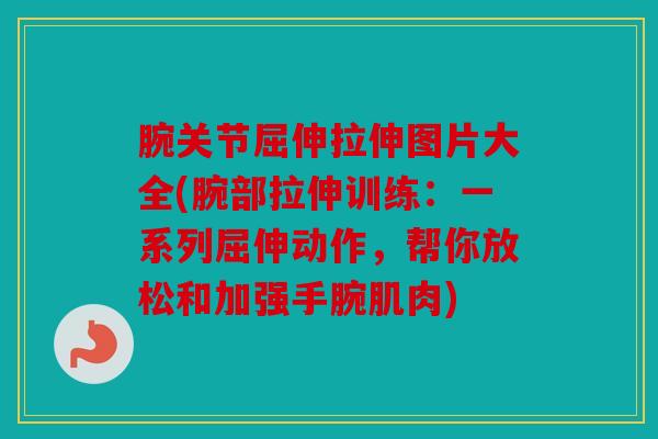 腕关节屈伸拉伸图片大全(腕部拉伸训练：一系列屈伸动作，帮你放松和加强手腕肌肉)