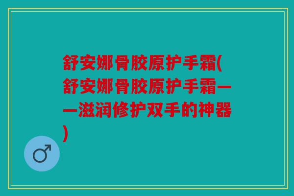 舒安娜骨胶原护手霜(舒安娜骨胶原护手霜——滋润修护双手的神器) 舒安娜骨胶原护手霜(舒安娜骨胶原护手霜——滋润修护双手的神器)