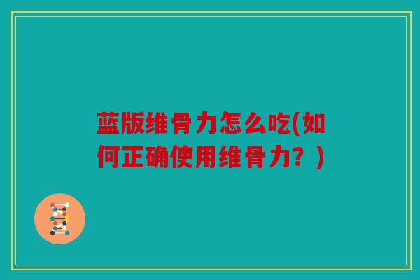 蓝版维骨力怎么吃(如何正确使用维骨力？)