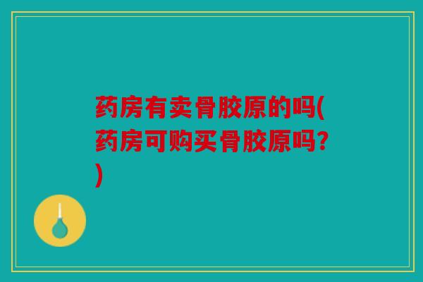 药房有卖骨胶原的吗(药房可购买骨胶原吗？)