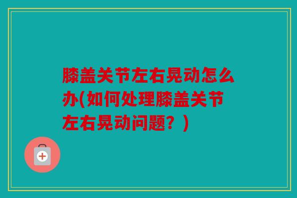 膝盖关节左右晃动怎么办(如何处理膝盖关节左右晃动问题？)