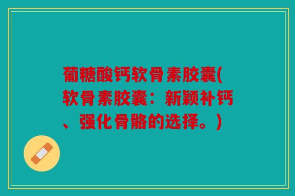 葡糖酸钙软骨素胶囊(软骨素胶囊：新颖补钙、强化骨骼的选择。)