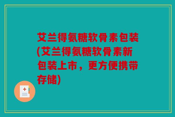 艾兰得氨糖软骨素包装(艾兰得氨糖软骨素新包装上市，更方便携带存储)