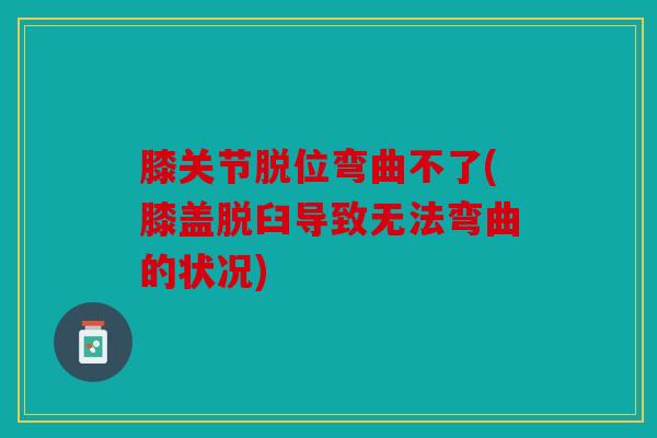 膝关节脱位弯曲不了(膝盖脱臼导致无法弯曲的状况)
