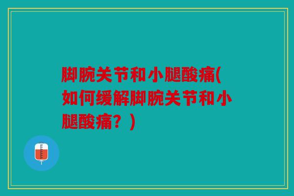 脚腕关节和小腿酸痛(如何缓解脚腕关节和小腿酸痛？)
