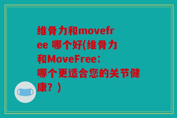 维骨力和movefree 哪个好(维骨力和MoveFree：哪个更适合您的关节健康？)