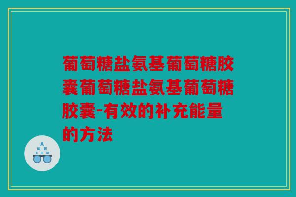 葡萄糖盐氨基葡萄糖胶囊葡萄糖盐氨基葡萄糖胶囊-有效的补充能量的方法