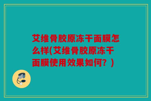 艾维骨胶原冻干面膜怎么样(艾维骨胶原冻干面膜使用效果如何?) 艾维骨胶原冻干面膜怎么样(艾维骨胶原冻干面膜使用效果如何?)