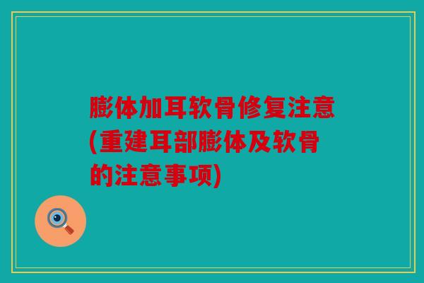 膨体加耳软骨修复注意(重建耳部膨体及软骨的注意事项)