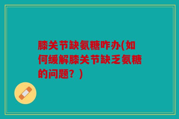 膝关节缺氨糖咋办(如何缓解膝关节缺乏氨糖的问题？)