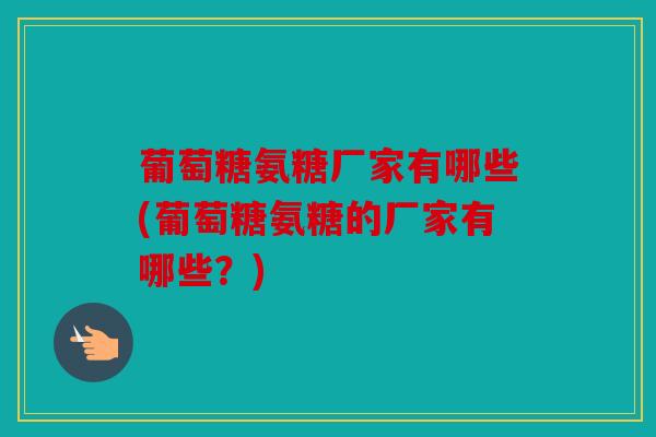 葡萄糖氨糖厂家有哪些(葡萄糖氨糖的厂家有哪些？)