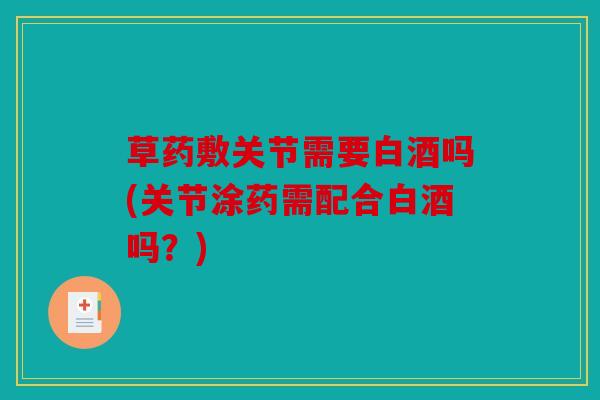 草药敷关节需要白酒吗(关节涂药需配合白酒吗？)