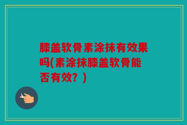 膝盖软骨素涂抹有效果吗(素涂抹膝盖软骨能否有效？)