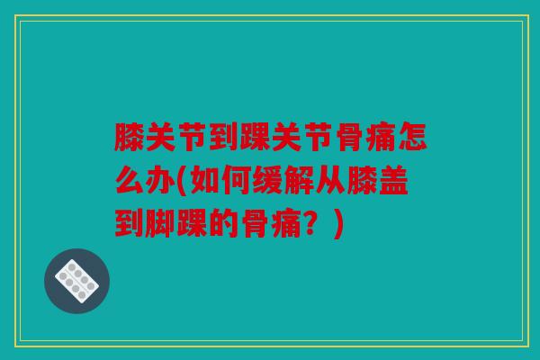 膝关节到踝关节骨痛怎么办(如何缓解从膝盖到脚踝的骨痛？)