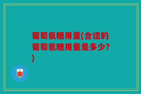葡萄氨糖用量(合适的葡萄氨糖用量是多少？)