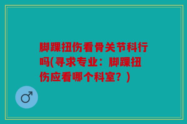 脚踝扭伤看骨关节科行吗(寻求专业：脚踝扭伤应看哪个科室？)