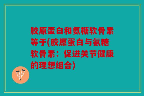 胶原蛋白和氨糖软骨素等于(胶原蛋白与氨糖软骨素：促进关节健康的理想组合)