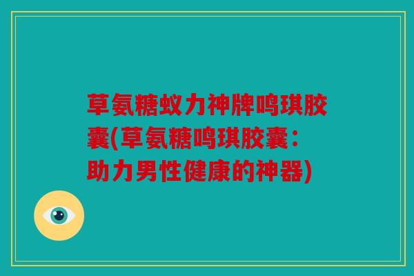 草氨糖蚁力神牌鸣琪胶囊(草氨糖鸣琪胶囊：助力男性健康的神器)