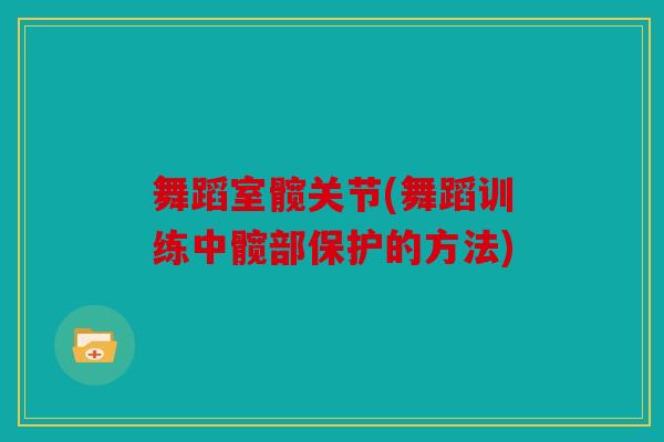 舞蹈室髋关节(舞蹈训练中髋部保护的方法) 舞蹈室髋关节(舞蹈训练中髋部保护的方法)