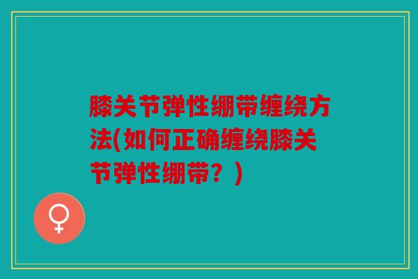 膝关节弹性绷带缠绕方法(如何正确缠绕膝关节弹性绷带？)