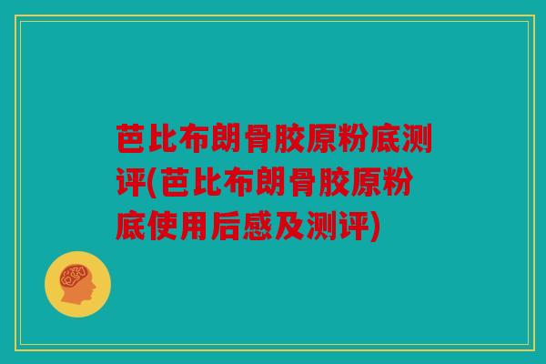 芭比布朗骨胶原粉底测评(芭比布朗骨胶原粉底使用后感及测评)