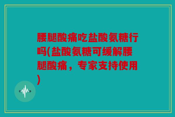 腰腿酸痛吃盐酸氨糖行吗(盐酸氨糖可缓解腰腿酸痛，专家支持使用)
