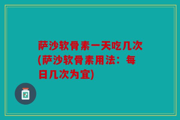 萨沙软骨素一天吃几次(萨沙软骨素用法：每日几次为宜)