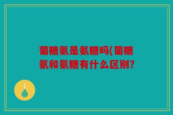 葡糖氨是氨糖吗(葡糖氨和氨糖有什么区别？
