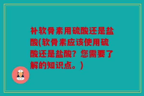 补软骨素用硫酸还是盐酸(软骨素应该使用硫酸还是盐酸？您需要了解的知识点。)
