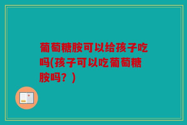 葡萄糖胺可以给孩子吃吗(孩子可以吃葡萄糖胺吗？)
