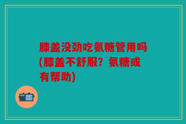 膝盖没劲吃氨糖管用吗(膝盖不舒服？氨糖或有帮助)