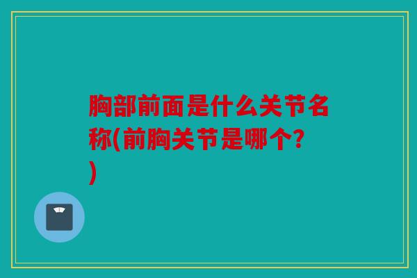 胸部前面是什么关节名称(前胸关节是哪个？)
