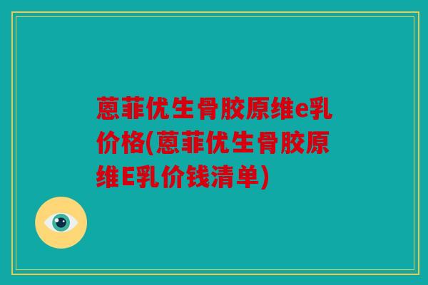 蒽菲优生骨胶原维e乳价格(蒽菲优生骨胶原维E乳价钱清单)