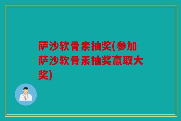 萨沙软骨素抽奖(参加萨沙软骨素抽奖赢取大奖)