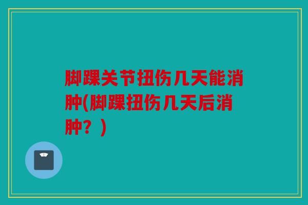 脚踝关节扭伤几天能消肿(脚踝扭伤几天后消肿？)