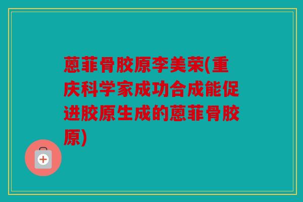 蒽菲骨胶原李美荣(重庆科学家成功合成能促进胶原生成的蒽菲骨胶原)
