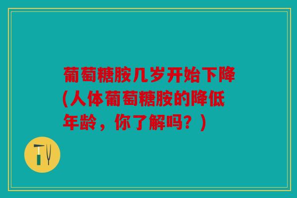 葡萄糖胺几岁开始下降(人体葡萄糖胺的降低年龄，你了解吗？)