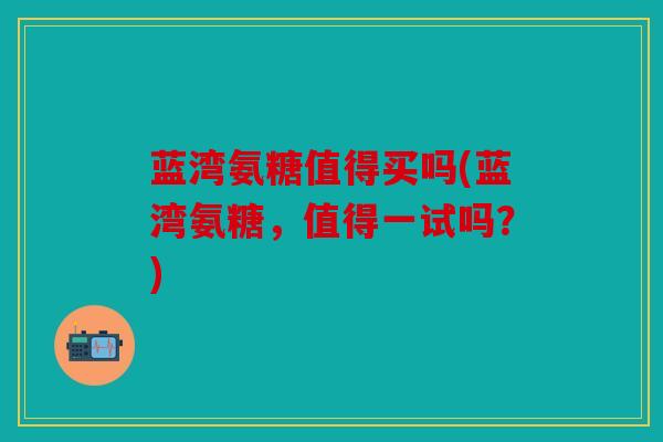 蓝湾氨糖值得买吗(蓝湾氨糖,值得一试吗?) 蓝湾氨糖值得买吗(蓝湾氨糖,值得一试吗?)