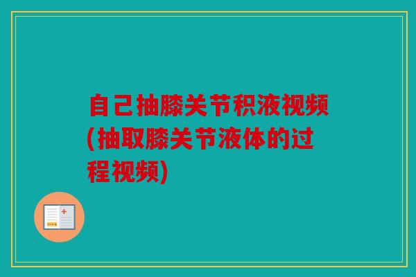 自己抽膝关节积液视频(抽取膝关节液体的过程视频)
